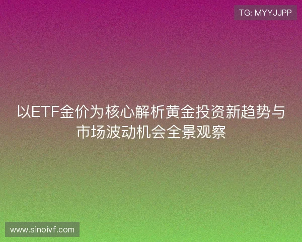 以ETF金价为核心解析黄金投资新趋势与市场波动机会全景观察