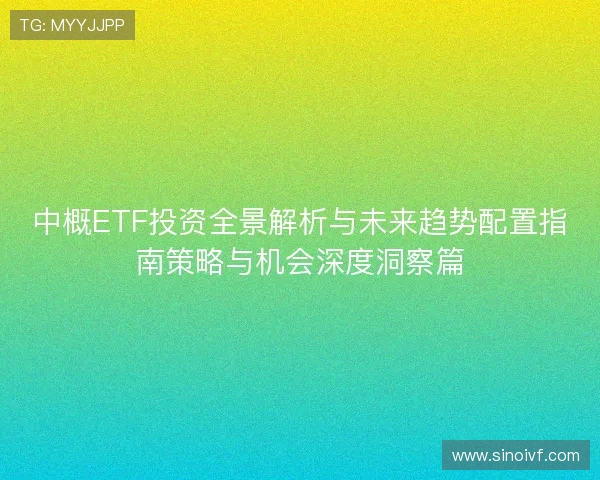 中概ETF投资全景解析与未来趋势配置指南策略与机会深度洞察篇 中概ETF投资全景解析与未来趋势配置指南策略与机会深度洞察篇