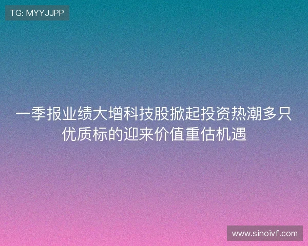 一季报业绩大增科技股掀起投资热潮多只优质标的迎来价值重估机遇 一季报业绩大增科技股掀起投资热潮多只优质标的迎来价值重估机遇